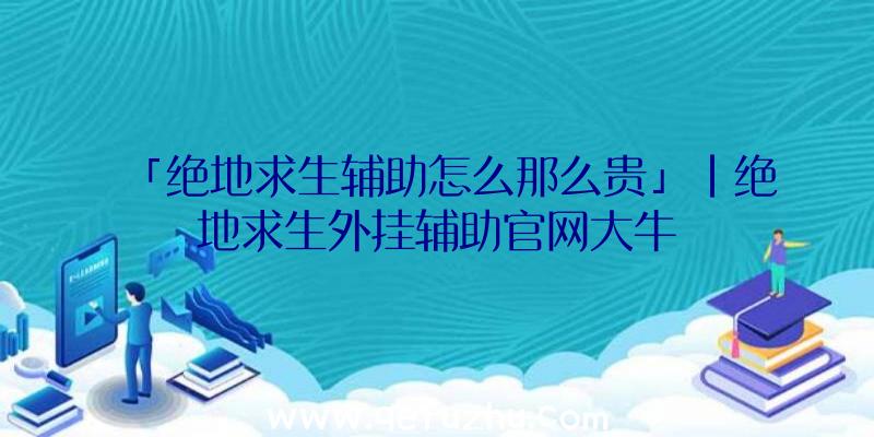 「绝地求生辅助怎么那么贵」|绝地求生外挂辅助官网大牛